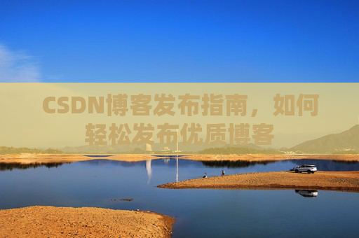 CSDN博客发布指南，如何轻松发布优质博客