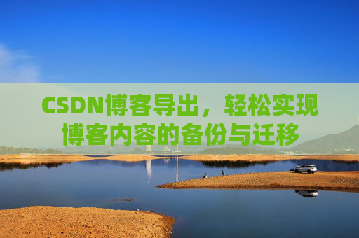 CSDN博客导出，轻松实现博客内容的备份与迁移