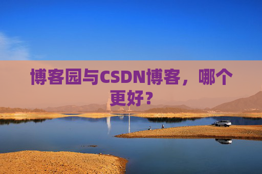 博客园与CSDN博客，哪个更好？