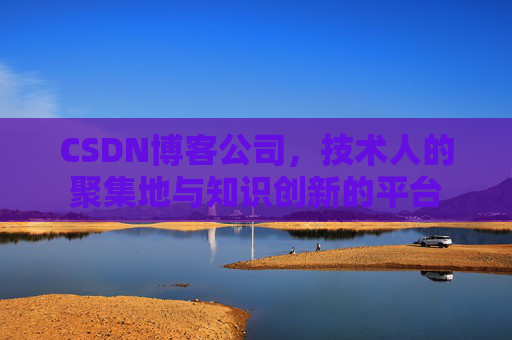 CSDN博客公司，技术人的聚集地与知识创新的平台