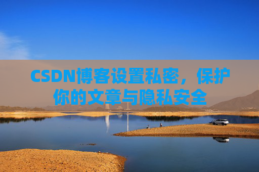 CSDN博客设置私密,保护你的文章与隐私安全