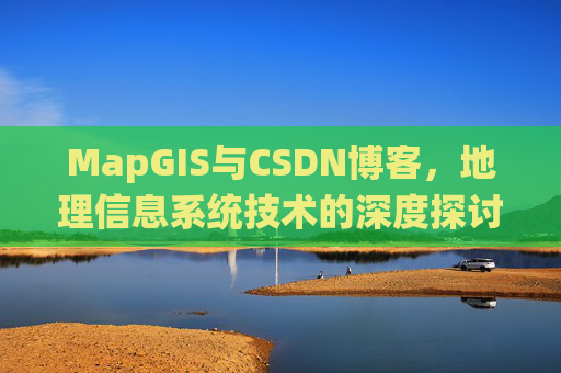 MapGIS与CSDN博客,地理信息系统技术的深度探讨